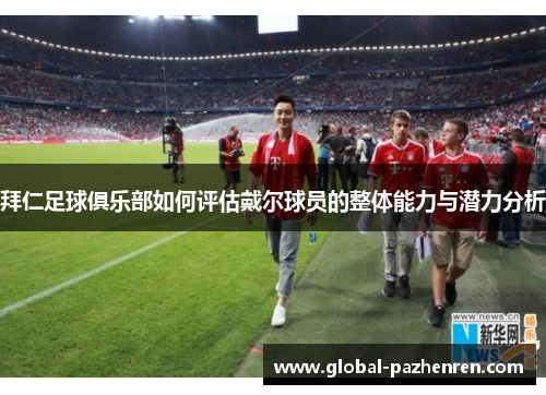 拜仁足球俱乐部如何评估戴尔球员的整体能力与潜力分析