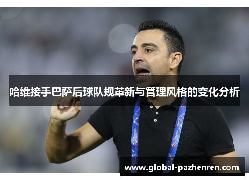 哈维接手巴萨后球队规革新与管理风格的变化分析