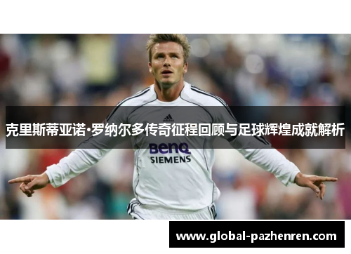 克里斯蒂亚诺·罗纳尔多传奇征程回顾与足球辉煌成就解析