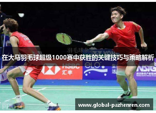 在大马羽毛球超级1000赛中获胜的关键技巧与策略解析