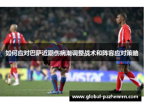 如何应对巴萨近期伤病潮调整战术和阵容应对策略