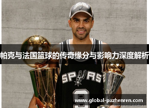 帕克与法国篮球的传奇缘分与影响力深度解析