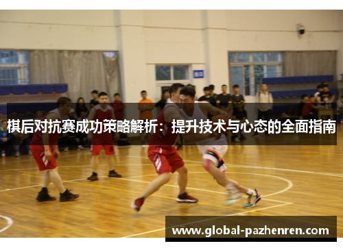 棋后对抗赛成功策略解析：提升技术与心态的全面指南