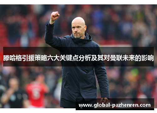滕哈格引援策略六大关键点分析及其对曼联未来的影响