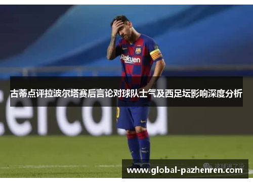 古蒂点评拉波尔塔赛后言论对球队士气及西足坛影响深度分析