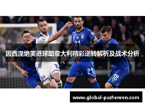 因西涅绝美进球助意大利精彩逆转解析及战术分析