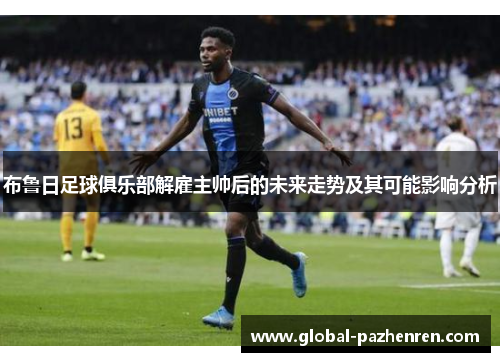 布鲁日足球俱乐部解雇主帅后的未来走势及其可能影响分析