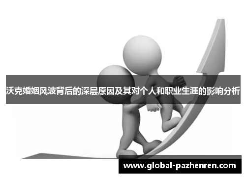 沃克婚姻风波背后的深层原因及其对个人和职业生涯的影响分析
