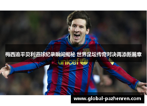 梅西追平贝利进球纪录瞬间揭秘 世界足坛传奇对决再添新篇章