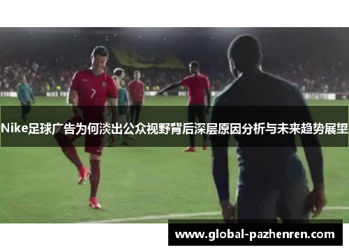 Nike足球广告为何淡出公众视野背后深层原因分析与未来趋势展望