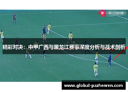 精彩对决：中甲广西与黑龙江赛事深度分析与战术剖析