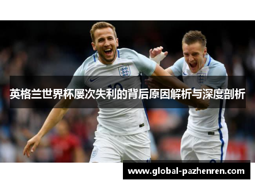 英格兰世界杯屡次失利的背后原因解析与深度剖析