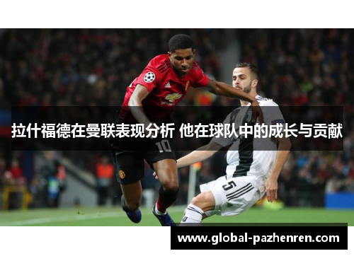 拉什福德在曼联表现分析 他在球队中的成长与贡献