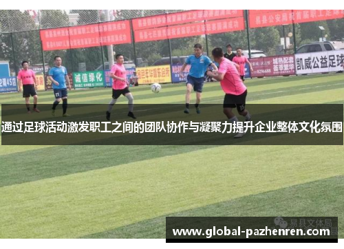 通过足球活动激发职工之间的团队协作与凝聚力提升企业整体文化氛围