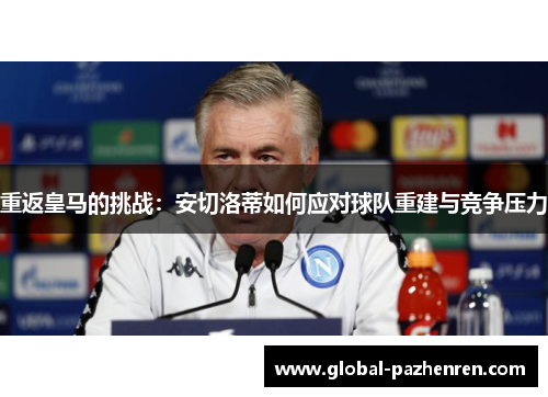 重返皇马的挑战:安切洛蒂如何应对球队重建与竞争压力 重返皇马的挑战:安切洛蒂如何应对球队重建与竞争压力