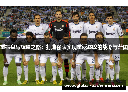 重振皇马辉煌之路:打造强队实现重返巅峰的战略与蓝图 重振皇马辉煌之路:打造强队实现重返巅峰的战略与蓝图