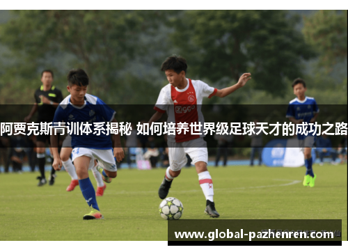 阿贾克斯青训体系揭秘 如何培养世界级足球天才的成功之路