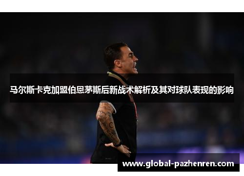 马尔斯卡克加盟伯恩茅斯后新战术解析及其对球队表现的影响 马尔斯卡克加盟伯恩茅斯后新战术解析及其对球队表现的影响
