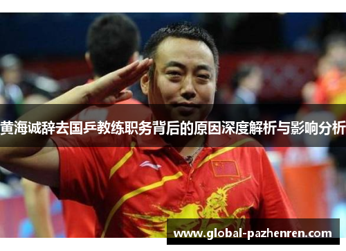黄海诚辞去国乒教练职务背后的原因深度解析与影响分析