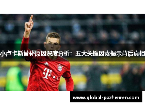 小卢卡斯替补原因深度分析:五大关键因素揭示背后真相 小卢卡斯替补原因深度分析:五大关键因素揭示背后真相