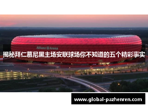 揭秘拜仁慕尼黑主场安联球场你不知道的五个精彩事实 揭秘拜仁慕尼黑主场安联球场你不知道的五个精彩事实