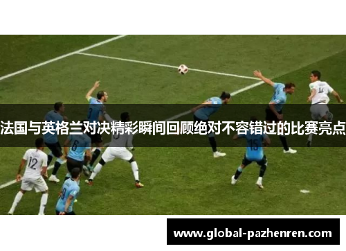 法国与英格兰对决精彩瞬间回顾绝对不容错过的比赛亮点