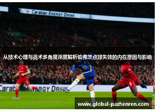 从技术心理与战术多角度深度解析哈弗茨点球失效的内在原因与影响