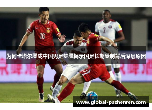 为何卡塔尔屡成中国男足梦魇揭示国足长期受制背后深层原因
