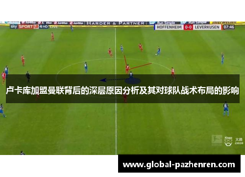 卢卡库加盟曼联背后的深层原因分析及其对球队战术布局的影响 卢卡库加盟曼联背后的深层原因分析及其对球队战术布局的影响