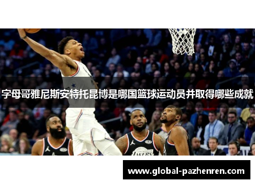 字母哥雅尼斯安特托昆博是哪国篮球运动员并取得哪些成就 字母哥雅尼斯安特托昆博是哪国篮球运动员并取得哪些成就