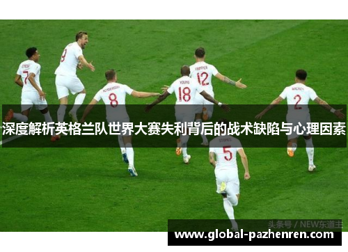 深度解析英格兰队世界大赛失利背后的战术缺陷与心理因素