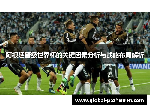 阿根廷晋级世界杯的关键因素分析与战略布局解析