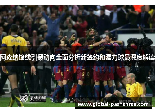 阿森纳锋线引援动向全面分析新签约和潜力球员深度解读 阿森纳锋线引援动向全面分析新签约和潜力球员深度解读