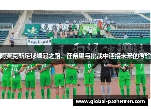 阿贾克斯足球崛起之路:在希望与挑战中迎接未来的考验 阿贾克斯足球崛起之路:在希望与挑战中迎接未来的考验