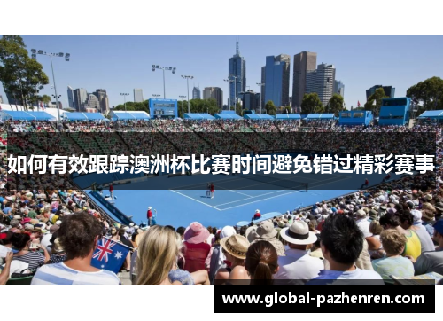 如何有效跟踪澳洲杯比赛时间避免错过精彩赛事 如何有效跟踪澳洲杯比赛时间避免错过精彩赛事