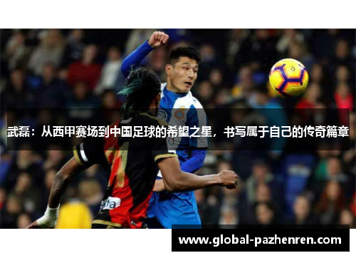 武磊:从西甲赛场到中国足球的希望之星,书写属于自己的传奇篇章 武磊:从西甲赛场到中国足球的希望之星,书写属于自己的传奇篇章