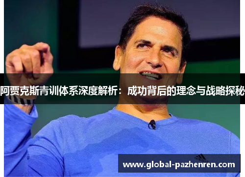 阿贾克斯青训体系深度解析:成功背后的理念与战略探秘 阿贾克斯青训体系深度解析:成功背后的理念与战略探秘