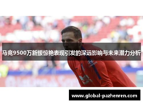 马竞9500万新援惊艳表现引发的深远影响与未来潜力分析