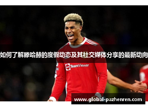 如何了解滕哈赫的度假动态及其社交媒体分享的最新动向