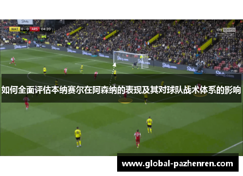 如何全面评估本纳赛尔在阿森纳的表现及其对球队战术体系的影响 如何全面评估本纳赛尔在阿森纳的表现及其对球队战术体系的影响
