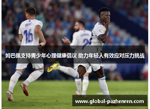 姆巴佩支持青少年心理健康倡议 助力年轻人有效应对压力挑战 姆巴佩支持青少年心理健康倡议 助力年轻人有效应对压力挑战