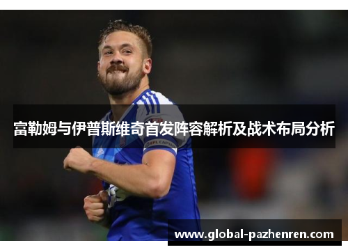 富勒姆与伊普斯维奇首发阵容解析及战术布局分析