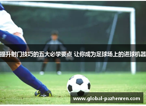 提升射门技巧的五大必学要点 让你成为足球场上的进球机器 提升射门技巧的五大必学要点 让你成为足球场上的进球机器