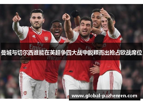 曼城与切尔西谁能在英超争四大战中脱颖而出抢占欧战席位 曼城与切尔西谁能在英超争四大战中脱颖而出抢占欧战席位