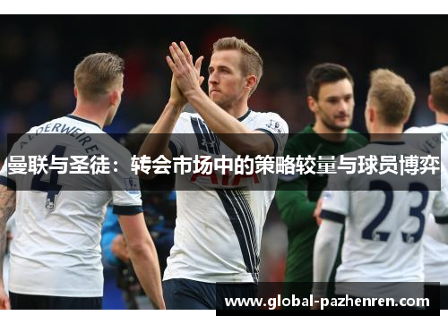 曼联与圣徒:转会市场中的策略较量与球员博弈 曼联与圣徒:转会市场中的策略较量与球员博弈