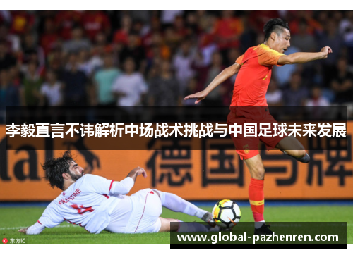 李毅直言不讳解析中场战术挑战与中国足球未来发展