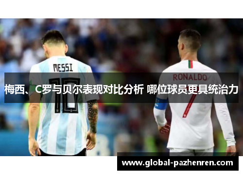 梅西、C罗与贝尔表现对比分析 哪位球员更具统治力 梅西、C罗与贝尔表现对比分析 哪位球员更具统治力