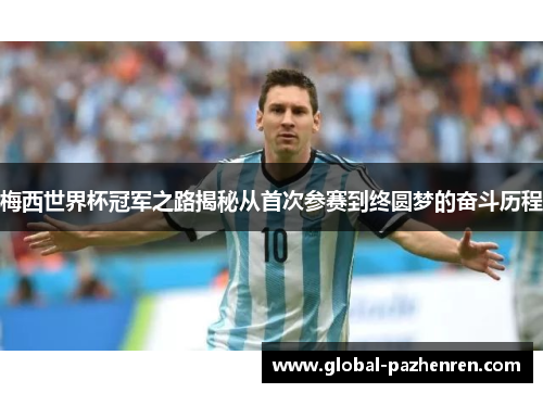 梅西世界杯冠军之路揭秘从首次参赛到终圆梦的奋斗历程 梅西世界杯冠军之路揭秘从首次参赛到终圆梦的奋斗历程