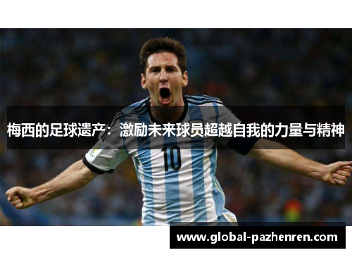 梅西的足球遗产:激励未来球员超越自我的力量与精神 梅西的足球遗产:激励未来球员超越自我的力量与精神