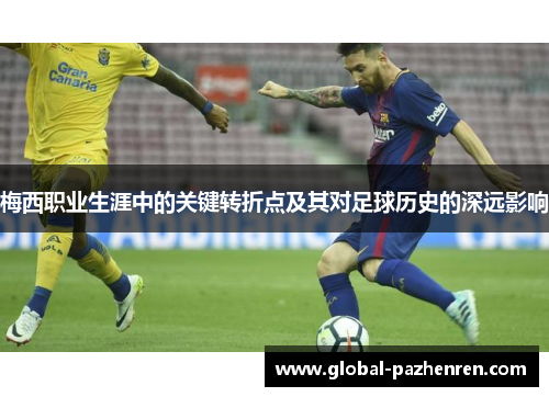 梅西职业生涯中的关键转折点及其对足球历史的深远影响 梅西职业生涯中的关键转折点及其对足球历史的深远影响